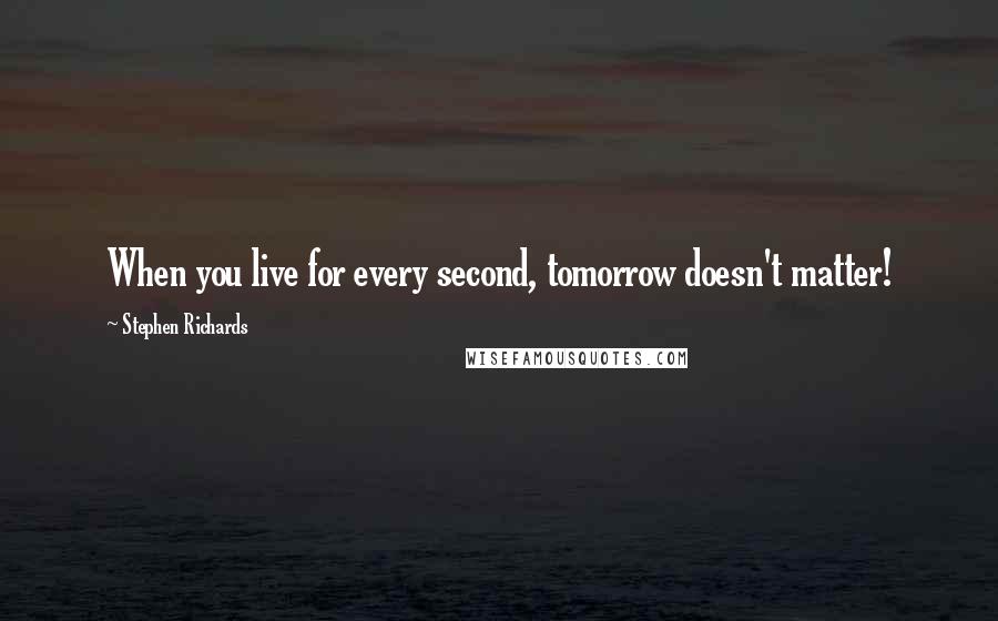 Stephen Richards Quotes: When you live for every second, tomorrow doesn't matter!