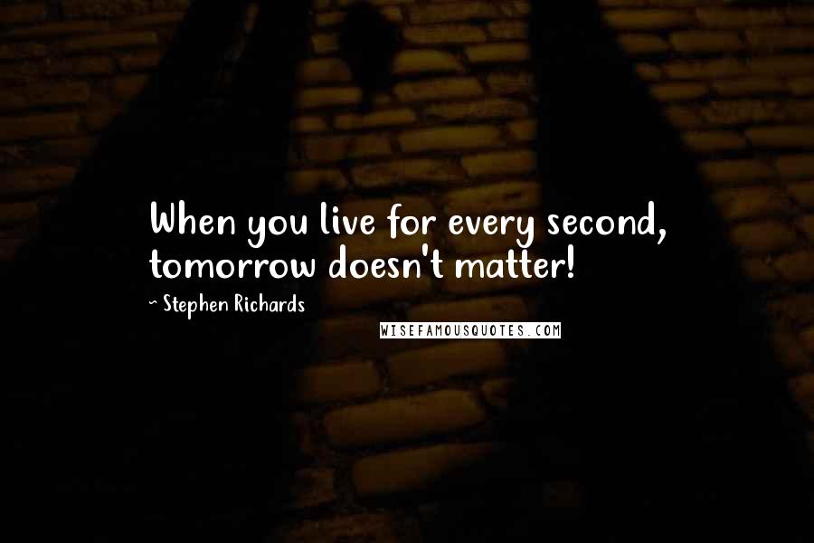 Stephen Richards Quotes: When you live for every second, tomorrow doesn't matter!