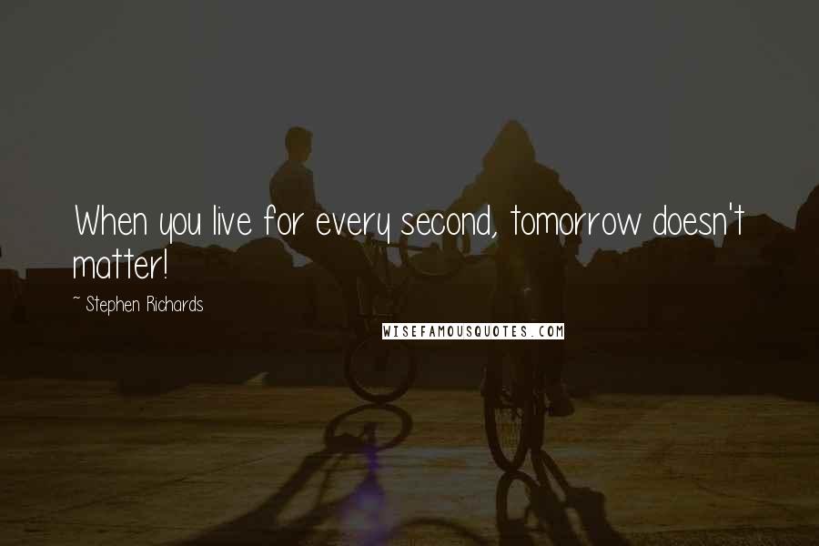 Stephen Richards Quotes: When you live for every second, tomorrow doesn't matter!