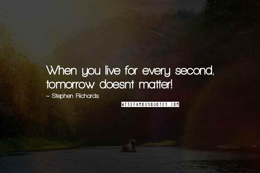 Stephen Richards Quotes: When you live for every second, tomorrow doesn't matter!