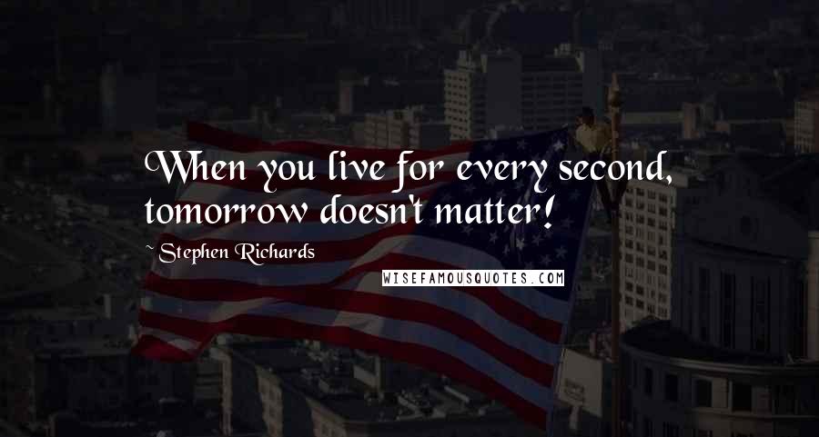 Stephen Richards Quotes: When you live for every second, tomorrow doesn't matter!