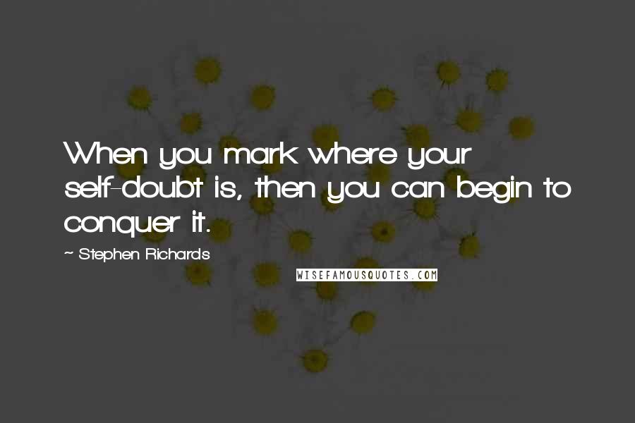 Stephen Richards Quotes: When you mark where your self-doubt is, then you can begin to conquer it.