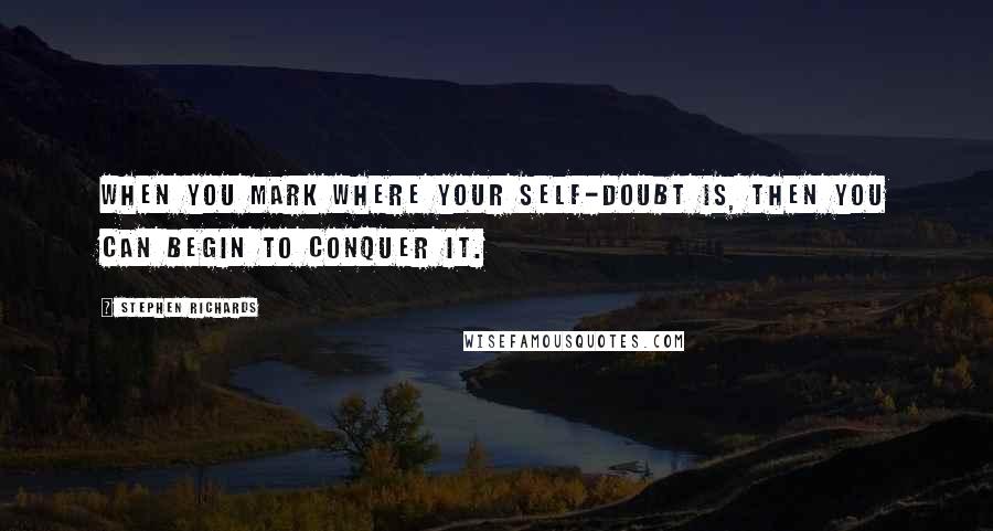 Stephen Richards Quotes: When you mark where your self-doubt is, then you can begin to conquer it.