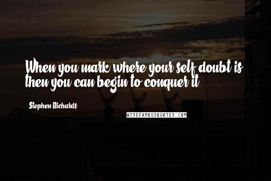 Stephen Richards Quotes: When you mark where your self-doubt is, then you can begin to conquer it.