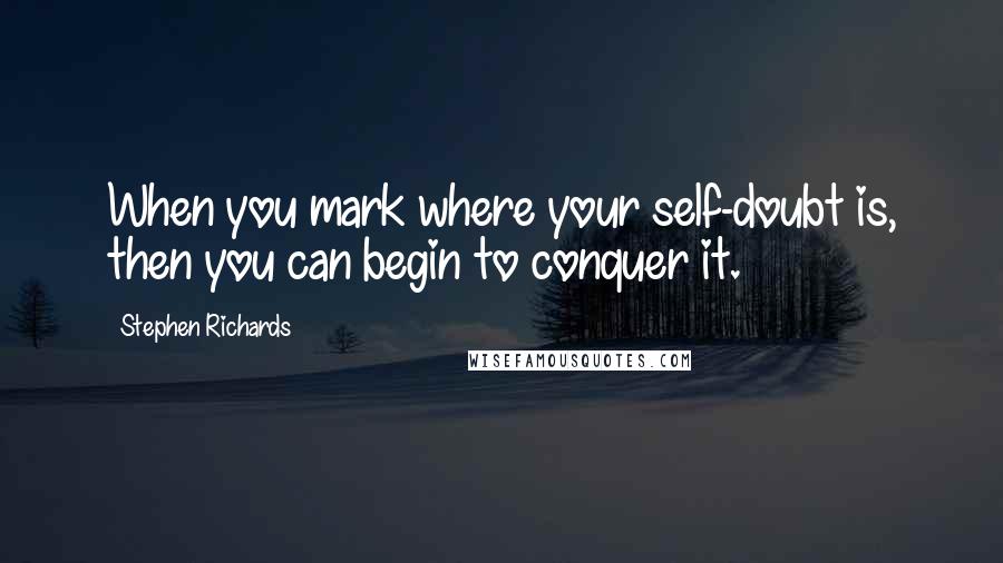 Stephen Richards Quotes: When you mark where your self-doubt is, then you can begin to conquer it.