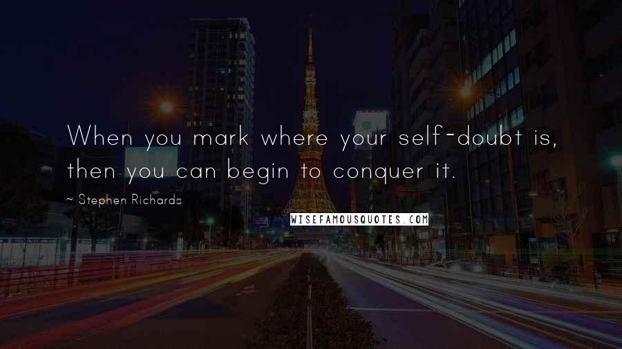 Stephen Richards Quotes: When you mark where your self-doubt is, then you can begin to conquer it.