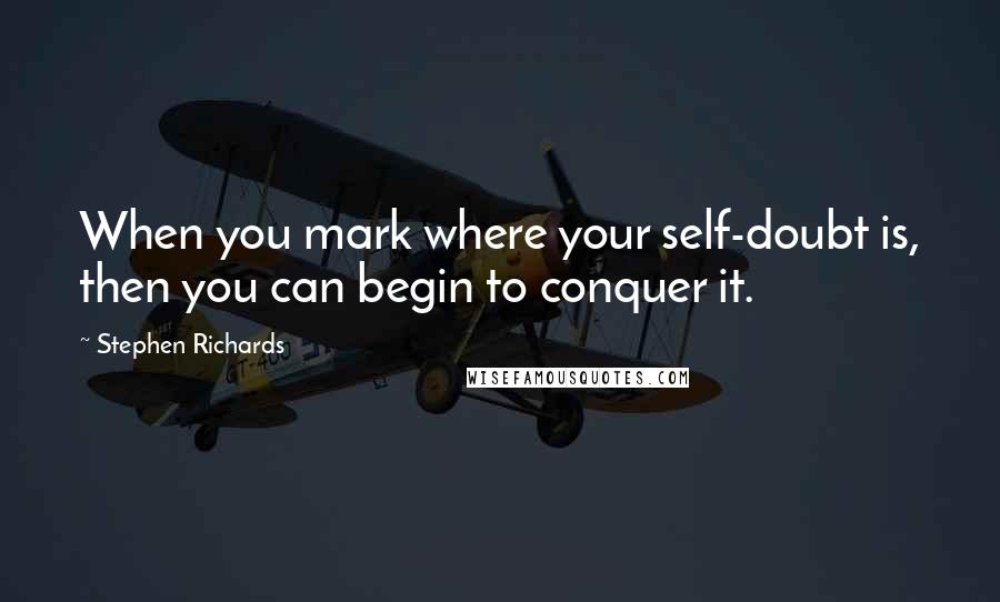 Stephen Richards Quotes: When you mark where your self-doubt is, then you can begin to conquer it.