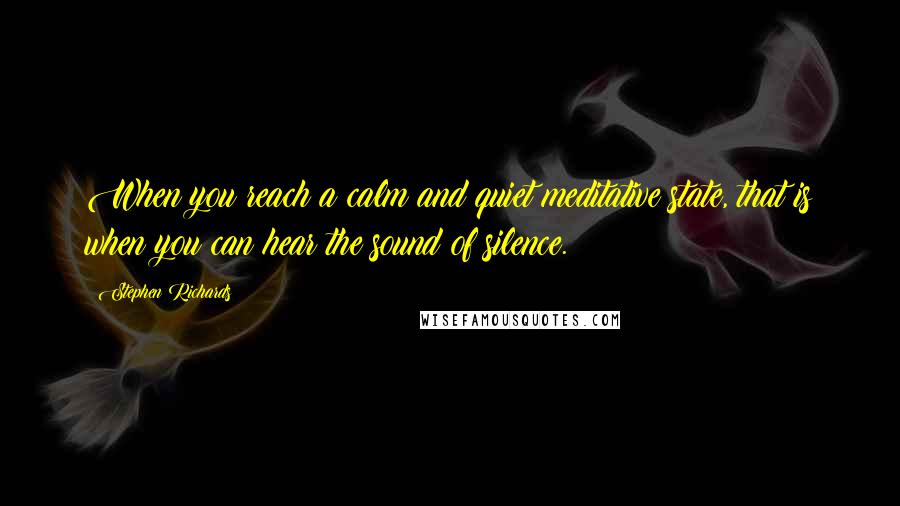 Stephen Richards Quotes: When you reach a calm and quiet meditative state, that is when you can hear the sound of silence.