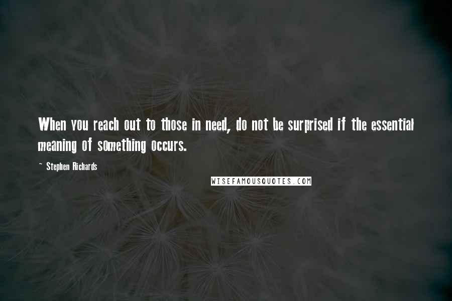 Stephen Richards Quotes: When you reach out to those in need, do not be surprised if the essential meaning of something occurs.