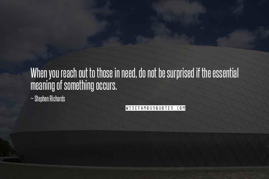 Stephen Richards Quotes: When you reach out to those in need, do not be surprised if the essential meaning of something occurs.