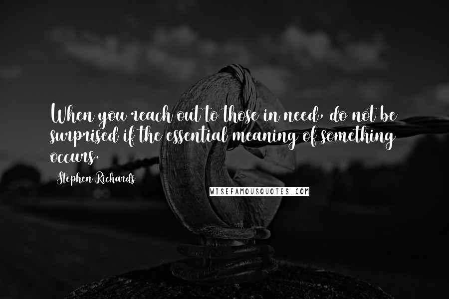 Stephen Richards Quotes: When you reach out to those in need, do not be surprised if the essential meaning of something occurs.