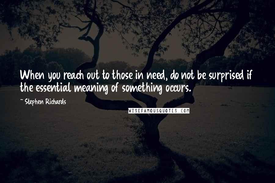 Stephen Richards Quotes: When you reach out to those in need, do not be surprised if the essential meaning of something occurs.