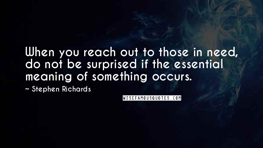 Stephen Richards Quotes: When you reach out to those in need, do not be surprised if the essential meaning of something occurs.