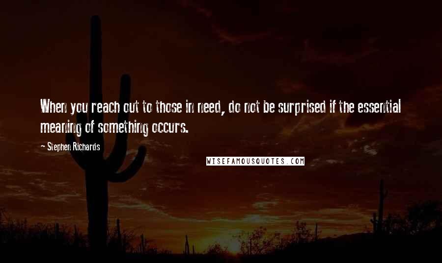Stephen Richards Quotes: When you reach out to those in need, do not be surprised if the essential meaning of something occurs.