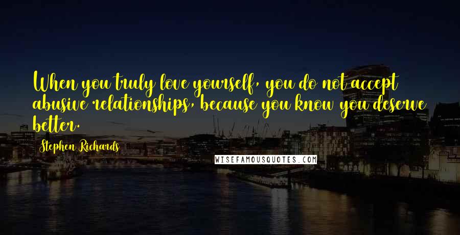 Stephen Richards Quotes: When you truly love yourself, you do not accept abusive relationships, because you know you deserve better.