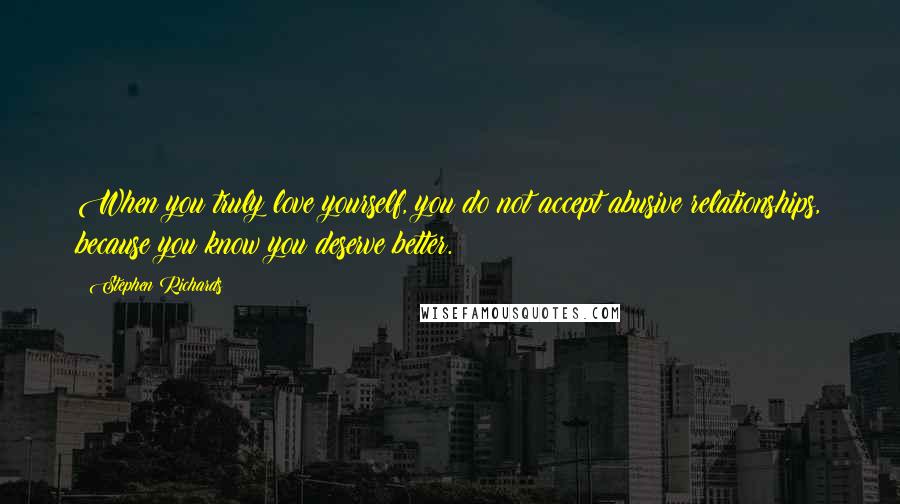 Stephen Richards Quotes: When you truly love yourself, you do not accept abusive relationships, because you know you deserve better.