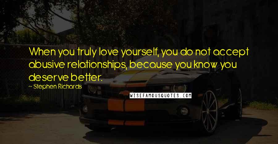 Stephen Richards Quotes: When you truly love yourself, you do not accept abusive relationships, because you know you deserve better.