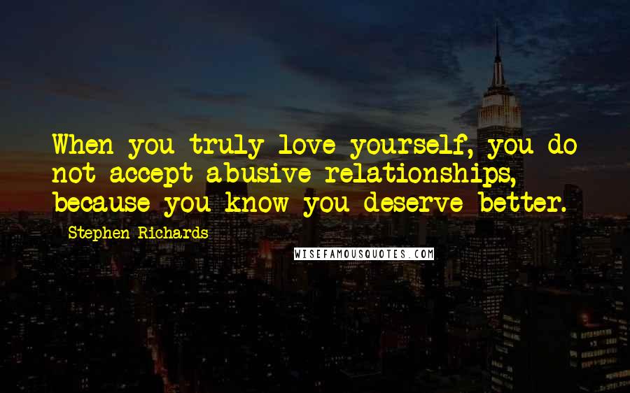 Stephen Richards Quotes: When you truly love yourself, you do not accept abusive relationships, because you know you deserve better.