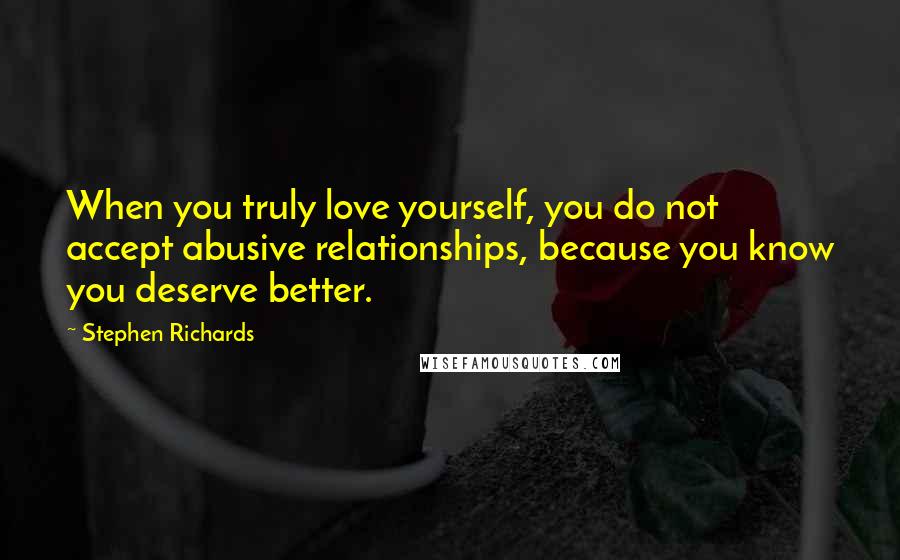 Stephen Richards Quotes: When you truly love yourself, you do not accept abusive relationships, because you know you deserve better.