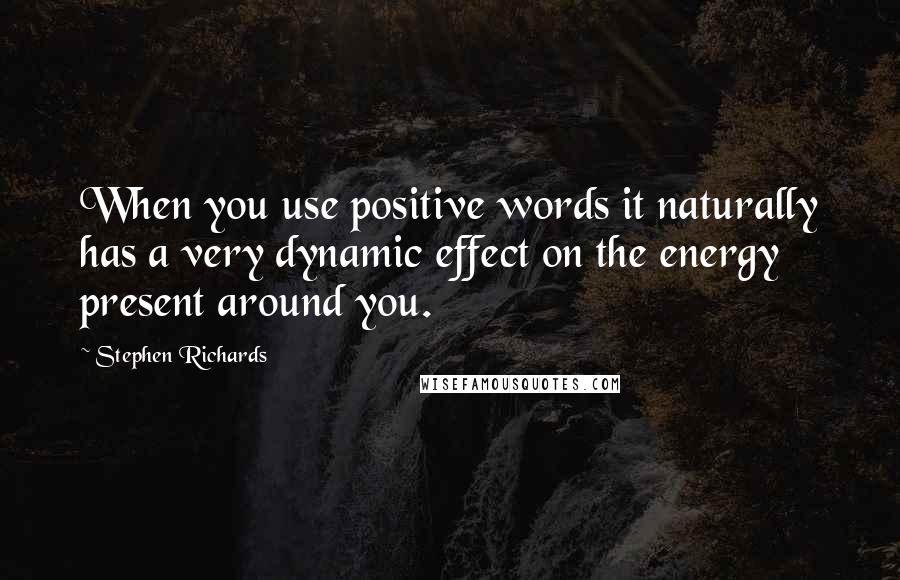 Stephen Richards Quotes: When you use positive words it naturally has a very dynamic effect on the energy present around you.