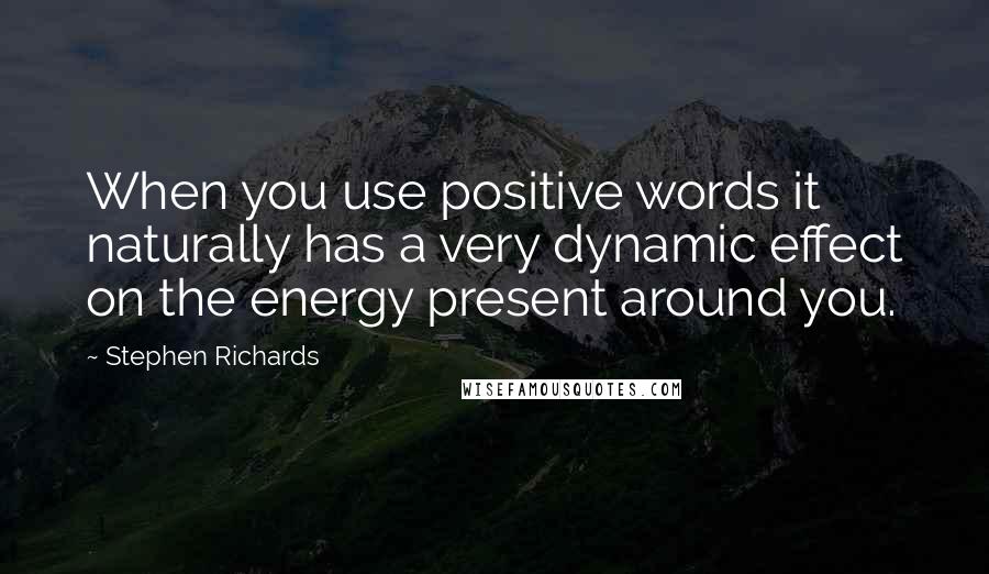 Stephen Richards Quotes: When you use positive words it naturally has a very dynamic effect on the energy present around you.