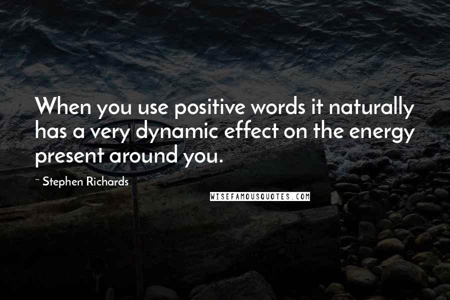 Stephen Richards Quotes: When you use positive words it naturally has a very dynamic effect on the energy present around you.