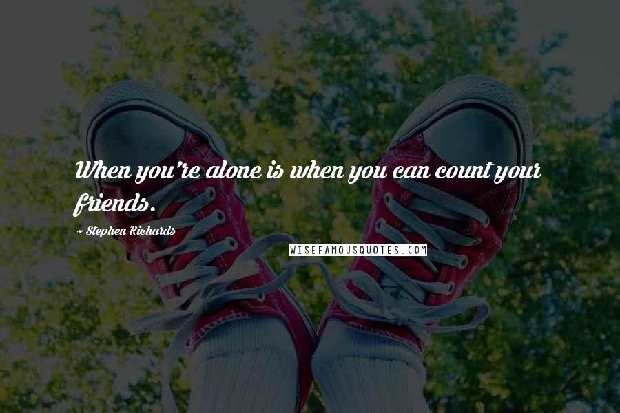 Stephen Richards Quotes: When you're alone is when you can count your friends.