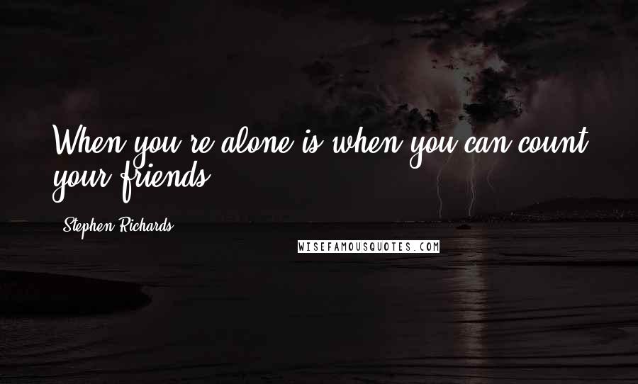 Stephen Richards Quotes: When you're alone is when you can count your friends.