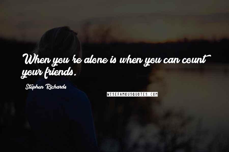 Stephen Richards Quotes: When you're alone is when you can count your friends.