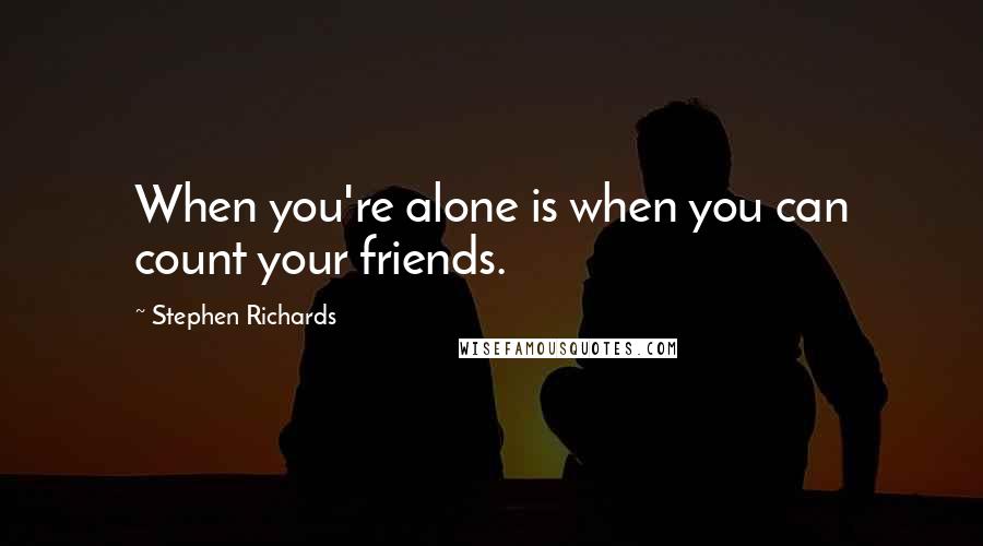 Stephen Richards Quotes: When you're alone is when you can count your friends.