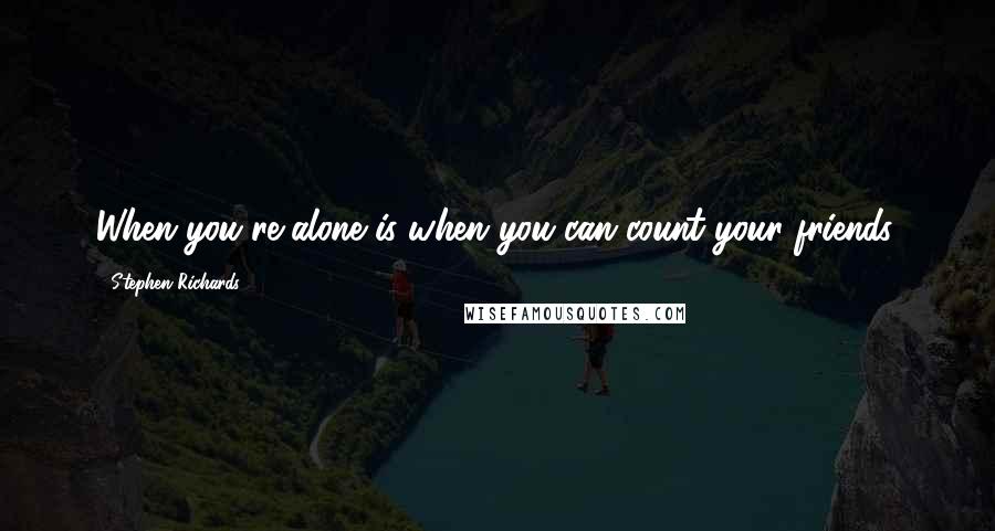 Stephen Richards Quotes: When you're alone is when you can count your friends.