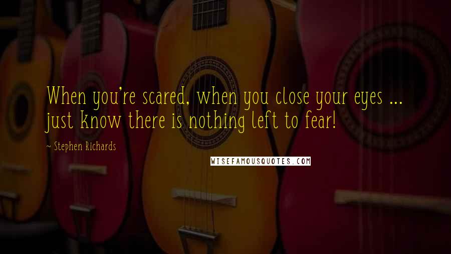 Stephen Richards Quotes: When you're scared, when you close your eyes ... just know there is nothing left to fear!