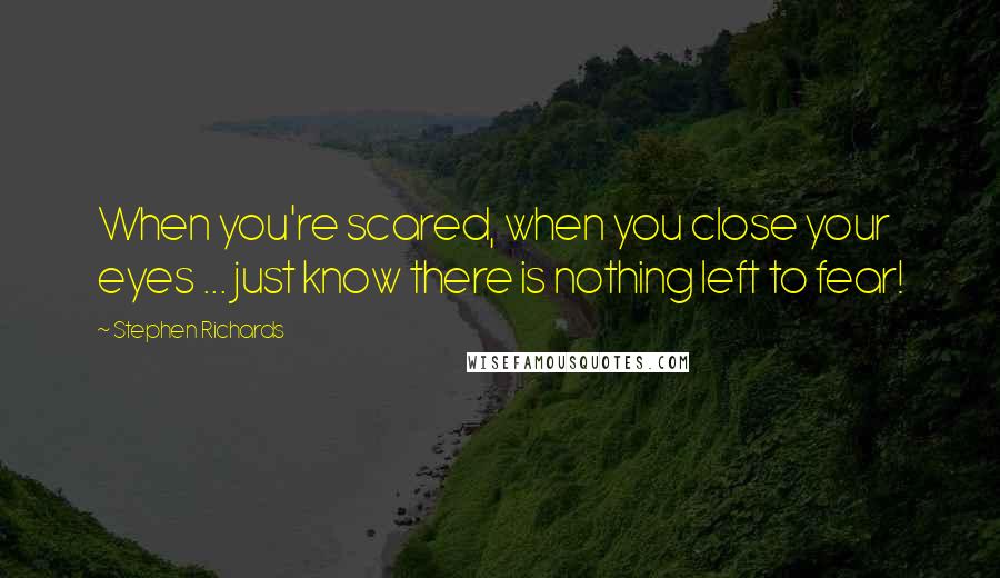 Stephen Richards Quotes: When you're scared, when you close your eyes ... just know there is nothing left to fear!
