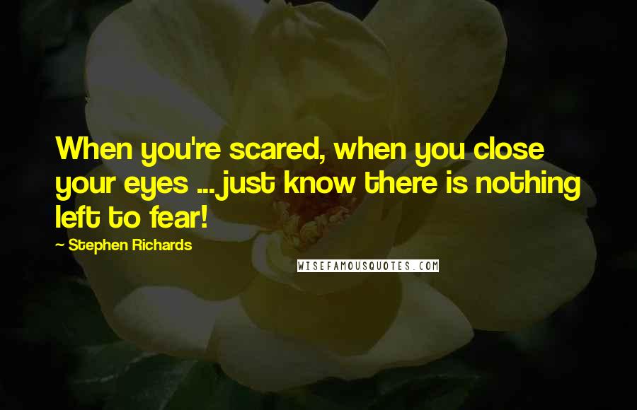 Stephen Richards Quotes: When you're scared, when you close your eyes ... just know there is nothing left to fear!