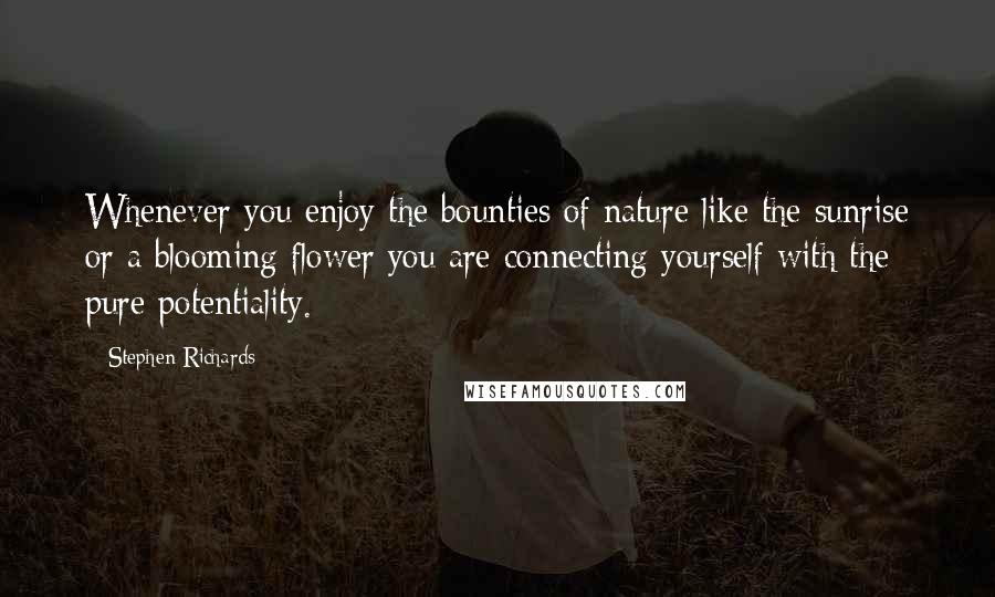Stephen Richards Quotes: Whenever you enjoy the bounties of nature like the sunrise or a blooming flower you are connecting yourself with the pure potentiality.