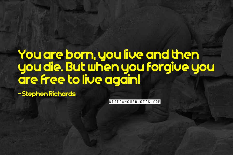 Stephen Richards Quotes: You are born, you live and then you die. But when you forgive you are free to live again!