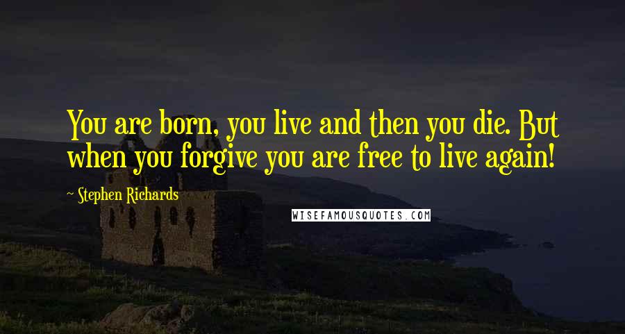 Stephen Richards Quotes: You are born, you live and then you die. But when you forgive you are free to live again!
