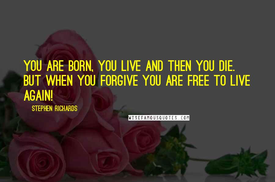 Stephen Richards Quotes: You are born, you live and then you die. But when you forgive you are free to live again!