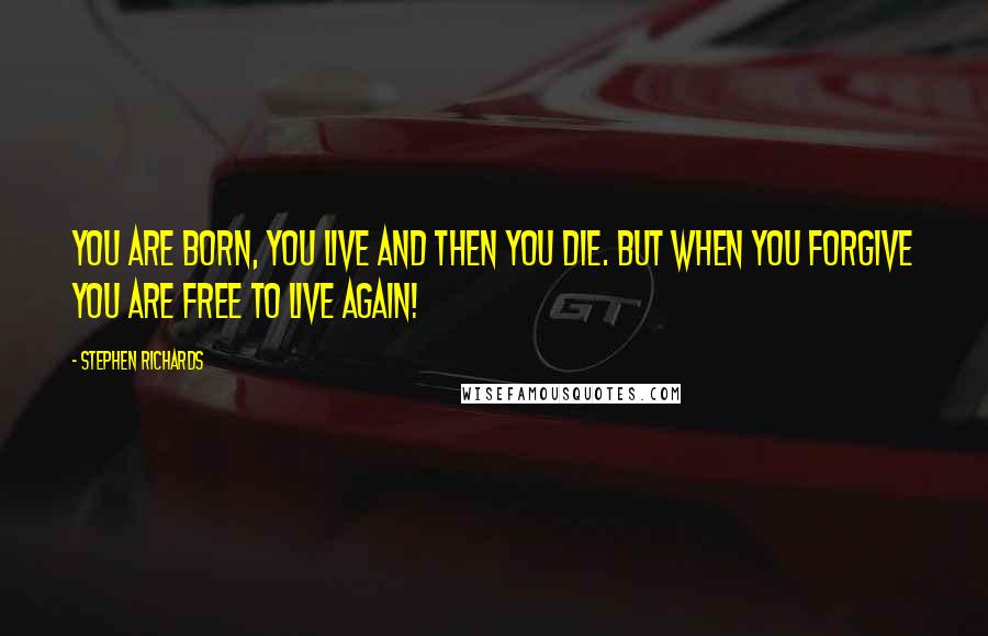 Stephen Richards Quotes: You are born, you live and then you die. But when you forgive you are free to live again!