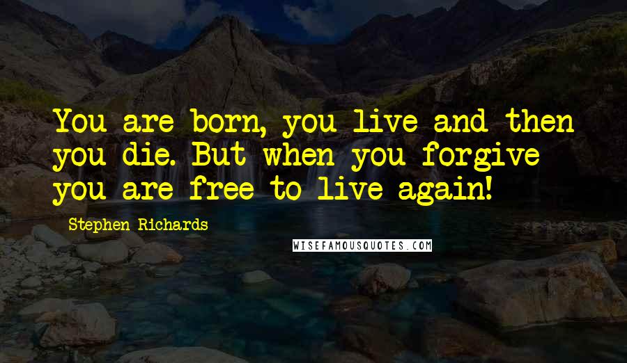 Stephen Richards Quotes: You are born, you live and then you die. But when you forgive you are free to live again!