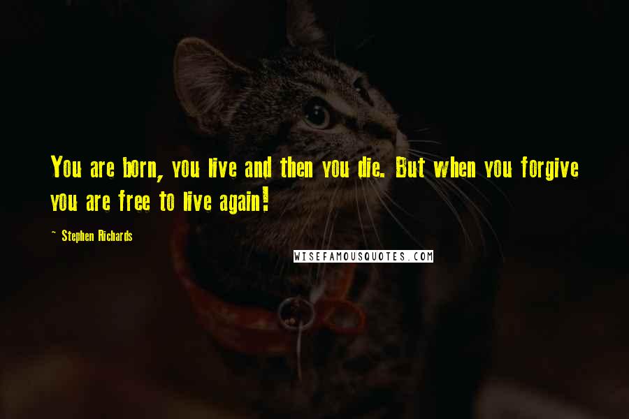 Stephen Richards Quotes: You are born, you live and then you die. But when you forgive you are free to live again!