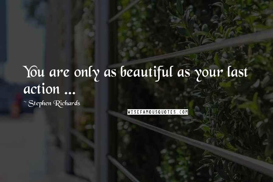 Stephen Richards Quotes: You are only as beautiful as your last action ...