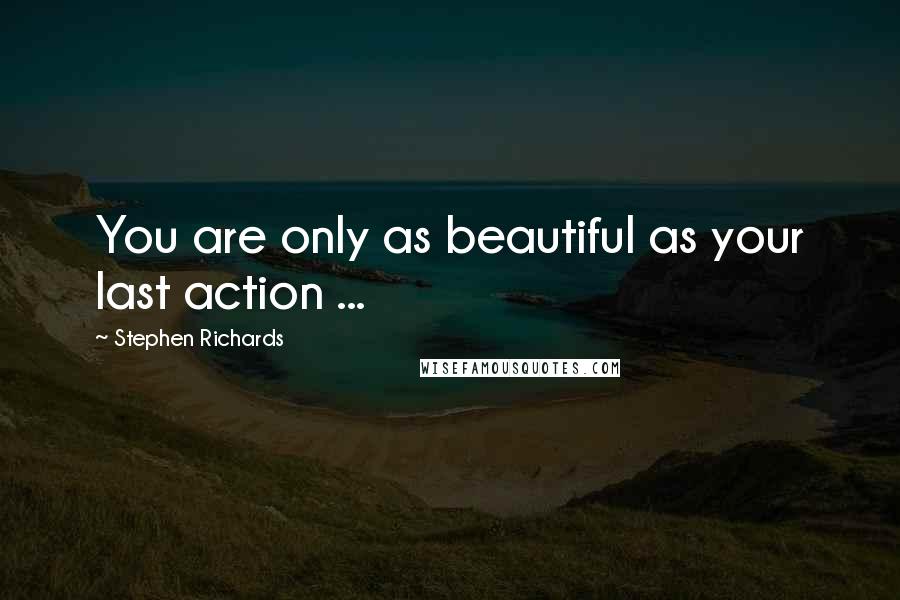 Stephen Richards Quotes: You are only as beautiful as your last action ...