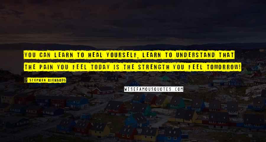 Stephen Richards Quotes: You can learn to heal yourself, learn to understand that the pain you feel today is the strength you feel tomorrow!