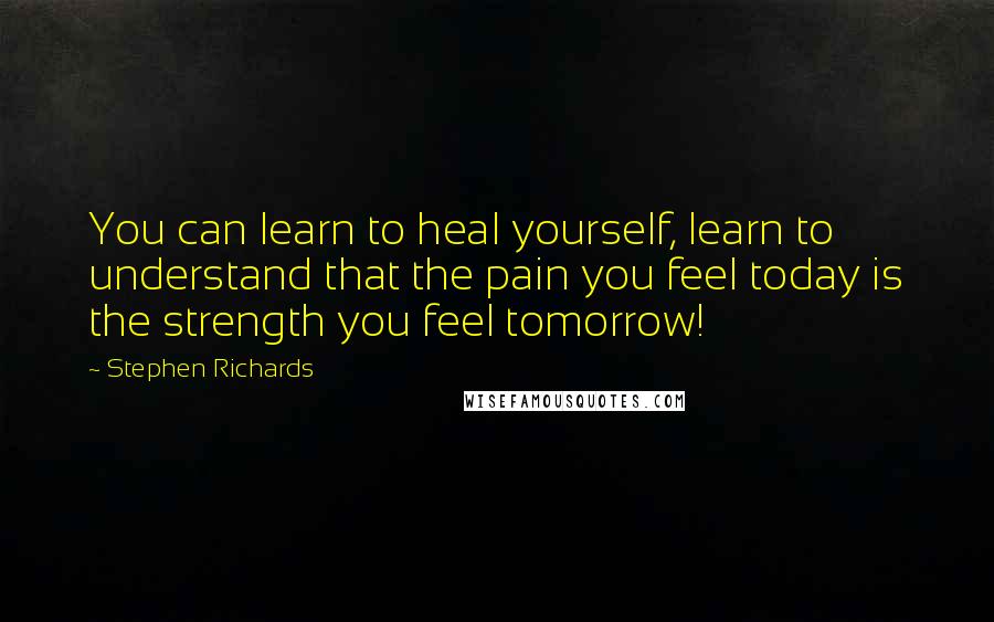 Stephen Richards Quotes: You can learn to heal yourself, learn to understand that the pain you feel today is the strength you feel tomorrow!