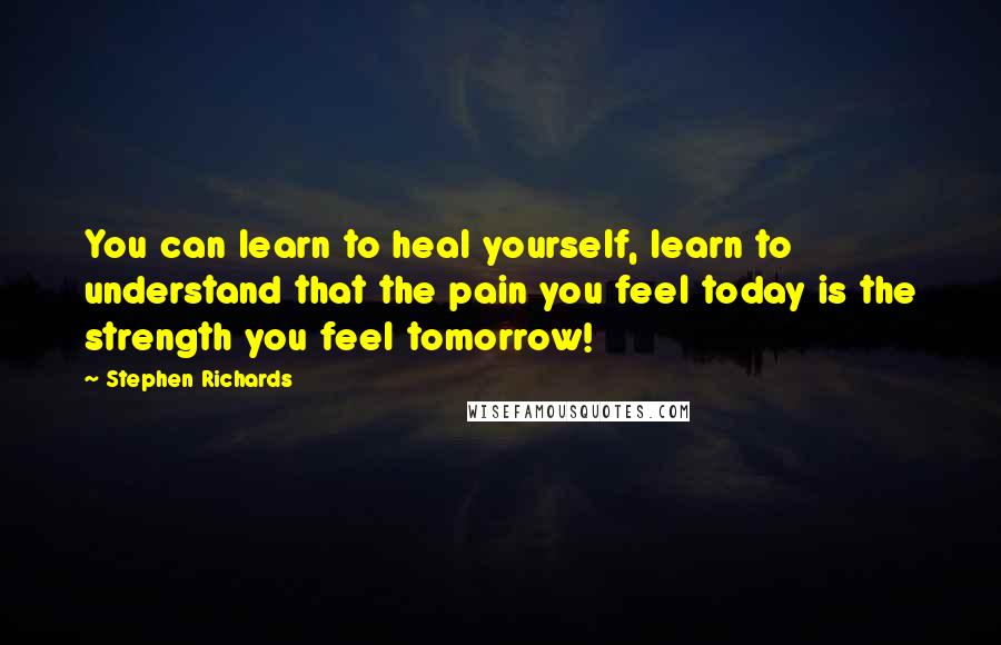 Stephen Richards Quotes: You can learn to heal yourself, learn to understand that the pain you feel today is the strength you feel tomorrow!