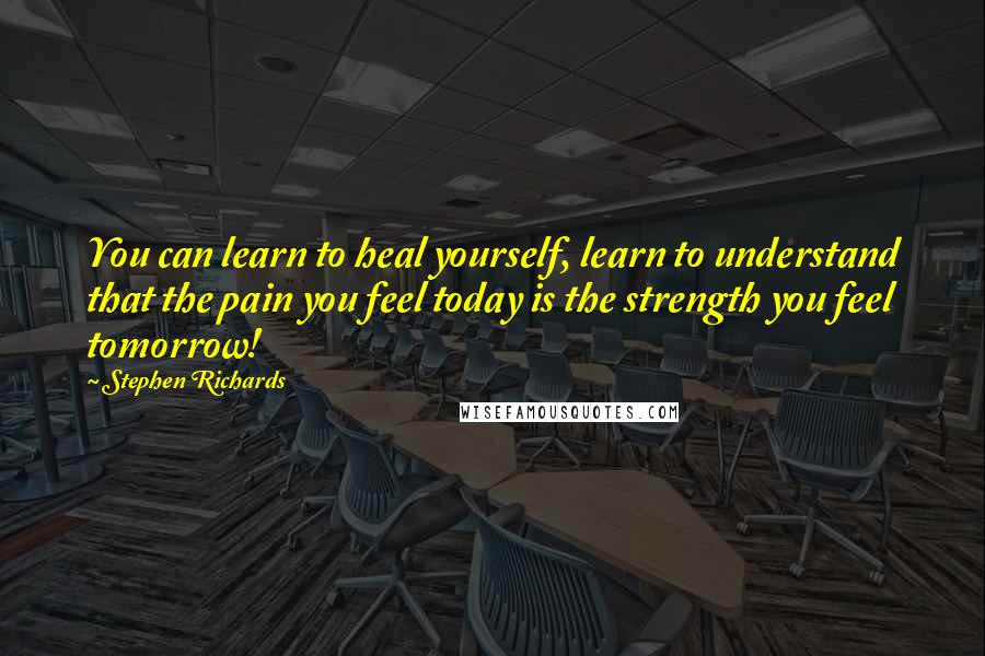 Stephen Richards Quotes: You can learn to heal yourself, learn to understand that the pain you feel today is the strength you feel tomorrow!