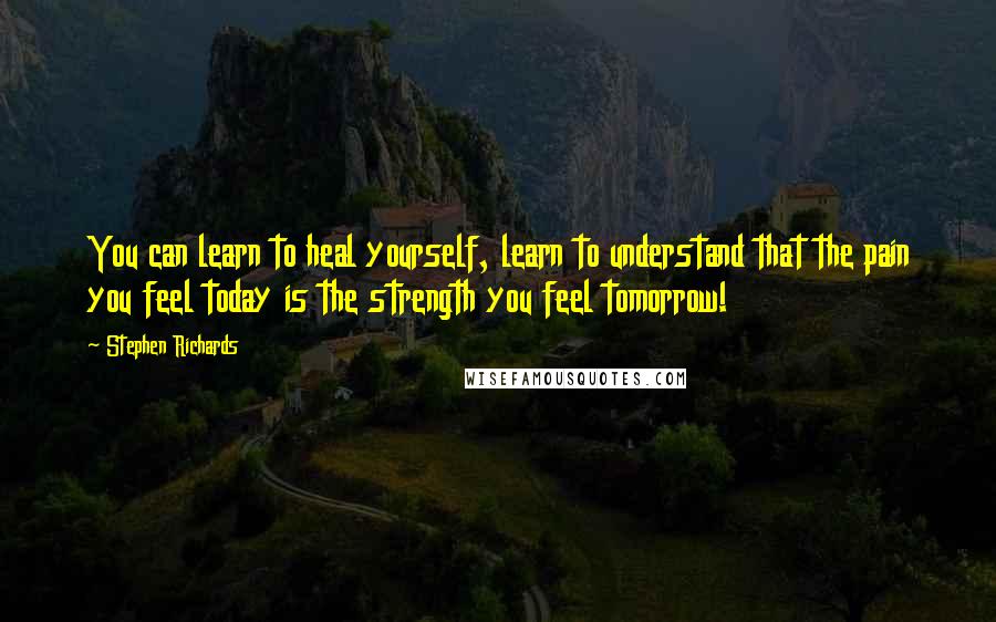 Stephen Richards Quotes: You can learn to heal yourself, learn to understand that the pain you feel today is the strength you feel tomorrow!