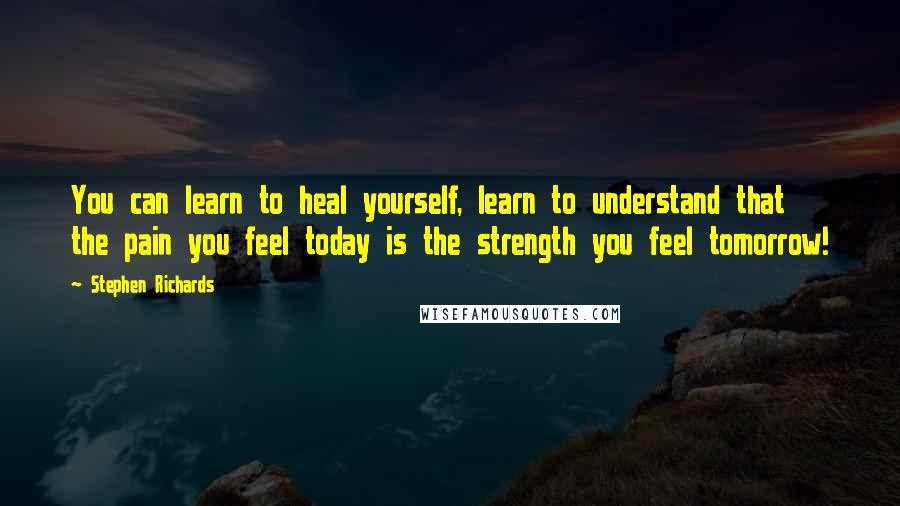 Stephen Richards Quotes: You can learn to heal yourself, learn to understand that the pain you feel today is the strength you feel tomorrow!