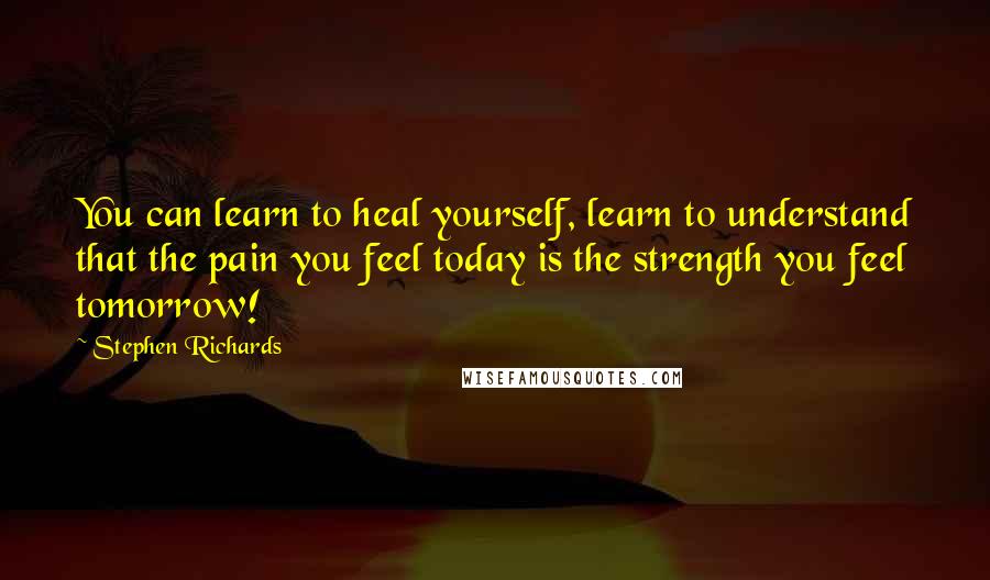 Stephen Richards Quotes: You can learn to heal yourself, learn to understand that the pain you feel today is the strength you feel tomorrow!